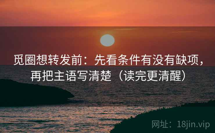 觅圈想转发前:先看条件有没有缺项,再把主语写清楚(读完更清醒) 觅圈想转发前:先看条件有没有缺项,再把主语写清楚(读完更清醒)