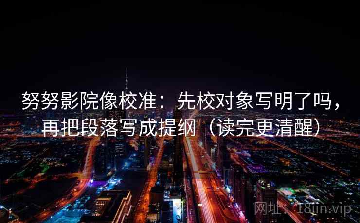 努努影院像校准:先校对象写明了吗,再把段落写成提纲(读完更清醒) 努努影院像校准:先校对象写明了吗,再把段落写成提纲(读完更清醒)