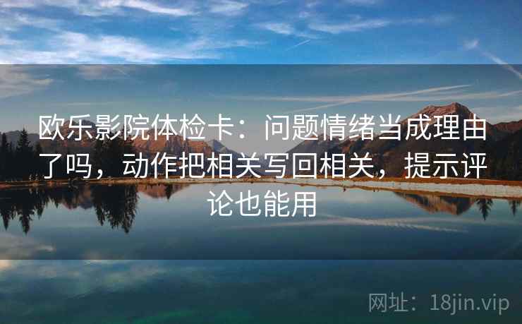 欧乐影院体检卡:问题情绪当成理由了吗,动作把相关写回相关,提示评论也能用 欧乐影院体检卡:问题情绪当成理由了吗,动作把相关写回相关,提示评论也能用