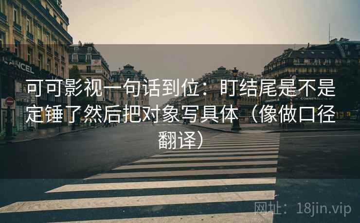 可可影视一句话到位:盯结尾是不是定锤了然后把对象写具体(像做口径翻译) 可可影视一句话到位:盯结尾是不是定锤了然后把对象写具体(像做口径翻译)