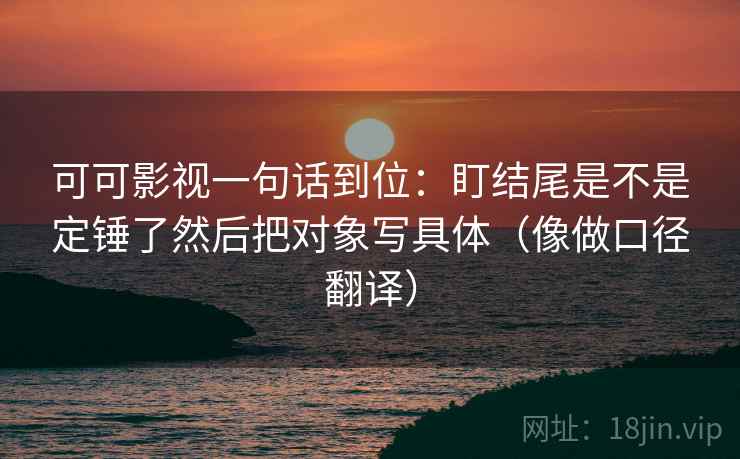可可影视一句话到位:盯结尾是不是定锤了然后把对象写具体(像做口径翻译) 可可影视一句话到位:盯结尾是不是定锤了然后把对象写具体(像做口径翻译)
