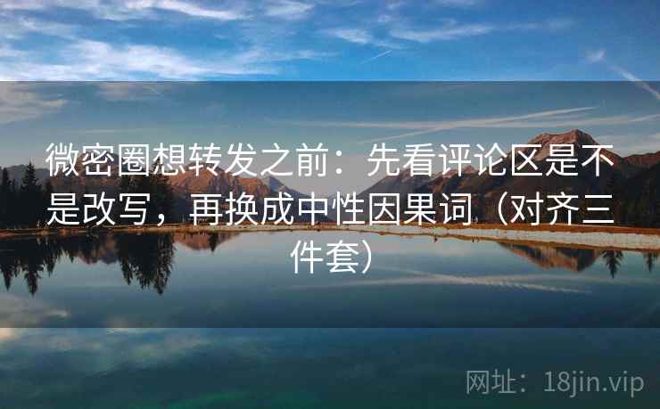 微密圈想转发之前:先看评论区是不是改写,再换成中性因果词(对齐三件套) 微密圈想转发之前:先看评论区是不是改写,再换成中性因果词(对齐三件套)