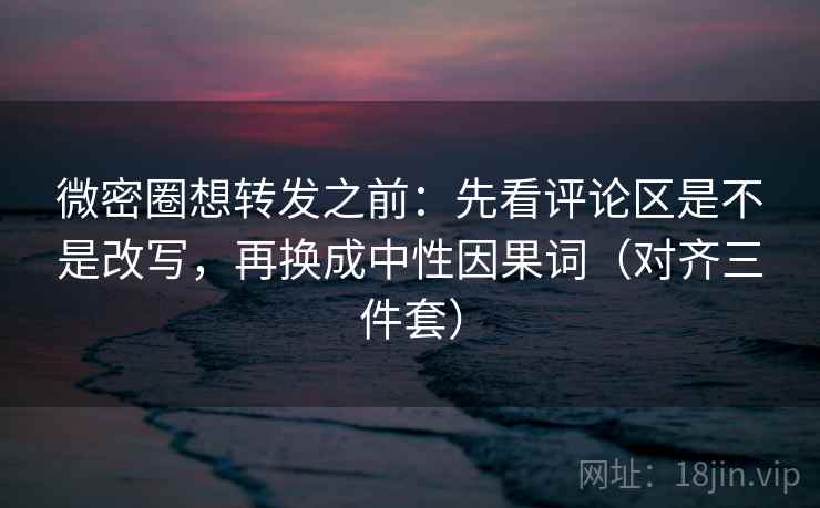 微密圈想转发之前:先看评论区是不是改写,再换成中性因果词(对齐三件套) 微密圈想转发之前:先看评论区是不是改写,再换成中性因果词(对齐三件套)