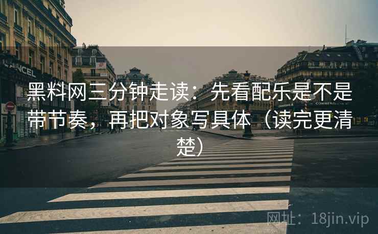 黑料网三分钟走读：先看配乐是不是带节奏，再把对象写具体（读完更清楚）