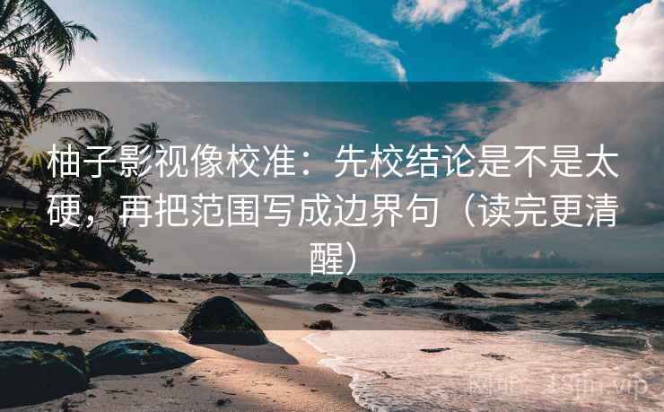柚子影视像校准:先校结论是不是太硬,再把范围写成边界句(读完更清醒) 柚子影视像校准:先校结论是不是太硬,再把范围写成边界句(读完更清醒)