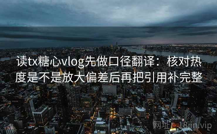 读tx糖心vlog先做口径翻译:核对热度是不是放大偏差后再把引用补完整 读tx糖心vlog先做口径翻译:核对热度是不是放大偏差后再把引用补完整
