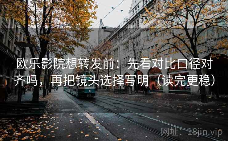欧乐影院想转发前：先看对比口径对齐吗，再把镜头选择写明（读完更稳）