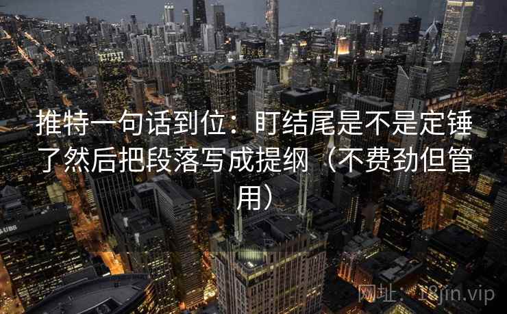推特一句话到位:盯结尾是不是定锤了然后把段落写成提纲(不费劲但管用) 推特一句话到位:盯结尾是不是定锤了然后把段落写成提纲(不费劲但管用)