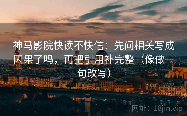 神马影院快读不快信:先问相关写成因果了吗,再把引用补完整(像做一句改写) 神马影院快读不快信:先问相关写成因果了吗,再把引用补完整(像做一句改写)