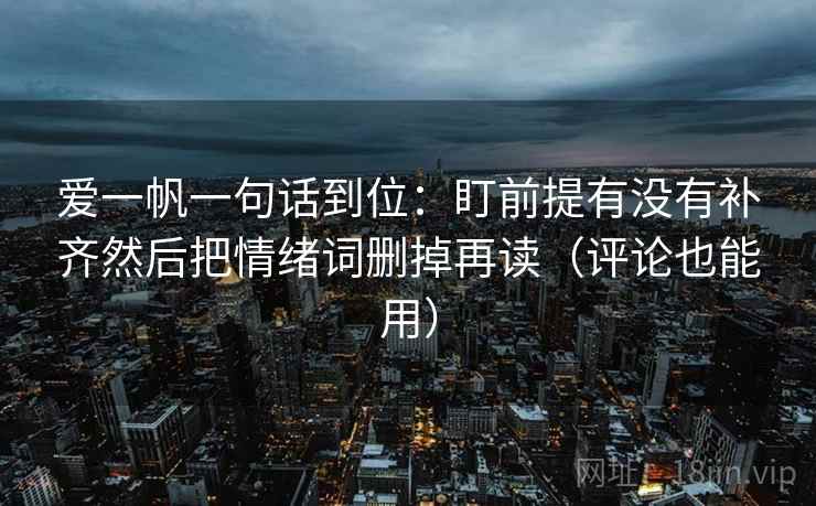 爱一帆一句话到位:盯前提有没有补齐然后把情绪词删掉再读(评论也能用) 爱一帆一句话到位:盯前提有没有补齐然后把情绪词删掉再读(评论也能用)